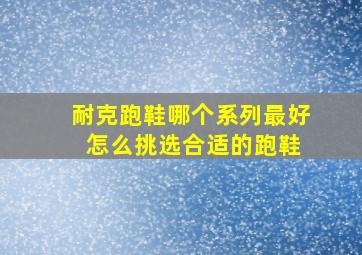 耐克跑鞋哪个系列最好 怎么挑选合适的跑鞋